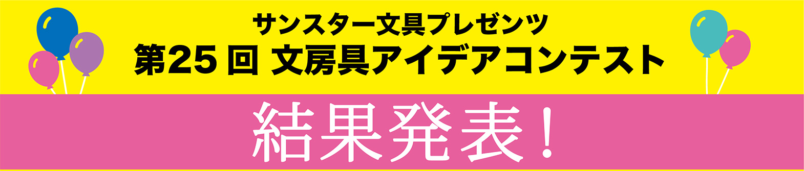 第25回 「文房具アイデアコンテスト」に多数のご応募をいただきまして、誠にありがとうございました。
応募総数4,725作品（一般部門…2,841作品、ジュニア部門…1,884作品）という多数のご応募をいただきました。
厳正なる審査を行いました結果、以下の受賞作品が決定しましたのでお知らせいたします。
ジュニア部門では受賞作品（グランプリ、優秀賞、佳作）以外よりサンスター文具全社員の投票で選出した「社員特別賞」を設けました。
